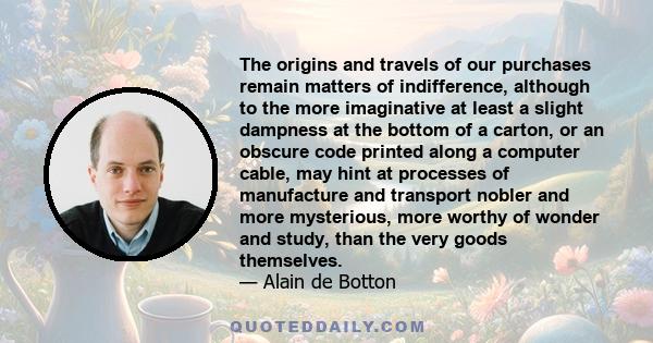 The origins and travels of our purchases remain matters of indifference, although to the more imaginative at least a slight dampness at the bottom of a carton, or an obscure code printed along a computer cable, may hint