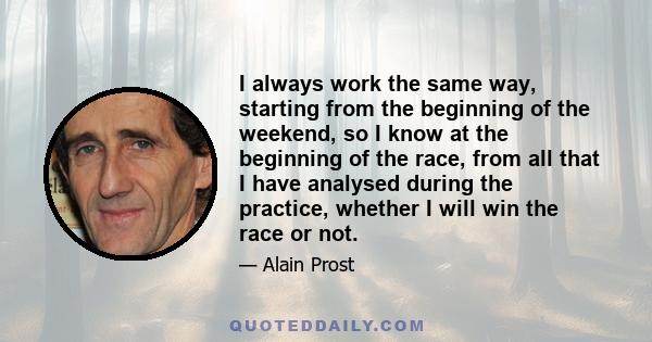 I always work the same way, starting from the beginning of the weekend, so I know at the beginning of the race, from all that I have analysed during the practice, whether I will win the race or not.