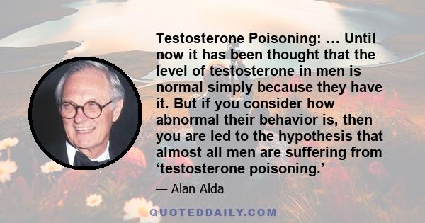 Testosterone Poisoning: … Until now it has been thought that the level of testosterone in men is normal simply because they have it. But if you consider how abnormal their behavior is, then you are led to the hypothesis