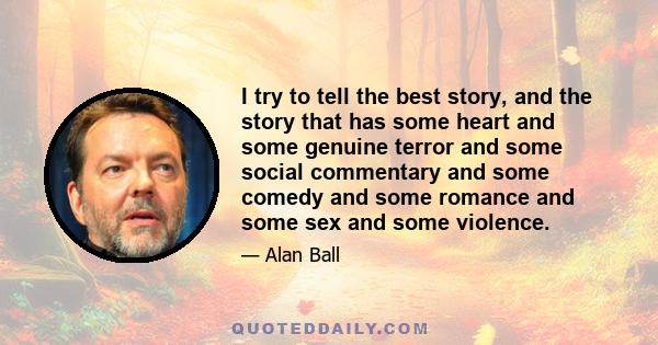 I try to tell the best story, and the story that has some heart and some genuine terror and some social commentary and some comedy and some romance and some sex and some violence.