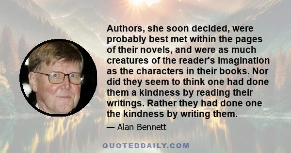 Authors, she soon decided, were probably best met within the pages of their novels, and were as much creatures of the reader's imagination as the characters in their books. Nor did they seem to think one had done them a