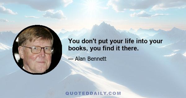 You don't put your life into your books, you find it there.