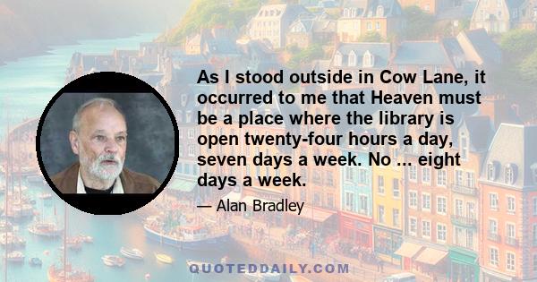 As I stood outside in Cow Lane, it occurred to me that Heaven must be a place where the library is open twenty-four hours a day, seven days a week. No ... eight days a week.