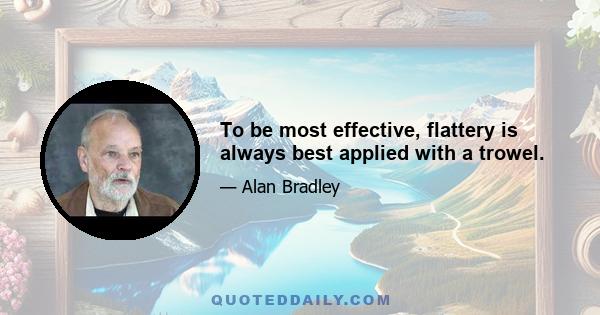 To be most effective, flattery is always best applied with a trowel.