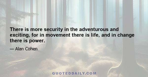 There is more security in the adventurous and exciting, for in movement there is life, and in change there is power.
