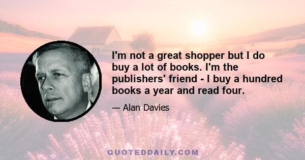 I'm not a great shopper but I do buy a lot of books. I'm the publishers' friend - I buy a hundred books a year and read four.