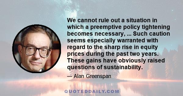 We cannot rule out a situation in which a preemptive policy tightening becomes necessary, ... Such caution seems especially warranted with regard to the sharp rise in equity prices during the past two years. These gains