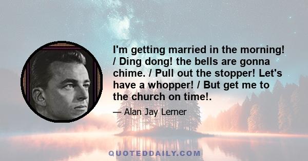 I'm getting married in the morning! / Ding dong! the bells are gonna chime. / Pull out the stopper! Let's have a whopper! / But get me to the church on time!.