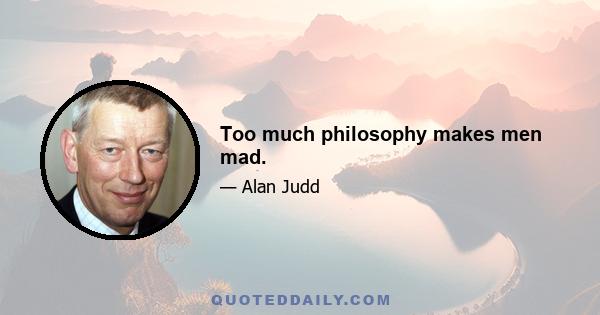 Too much philosophy makes men mad.