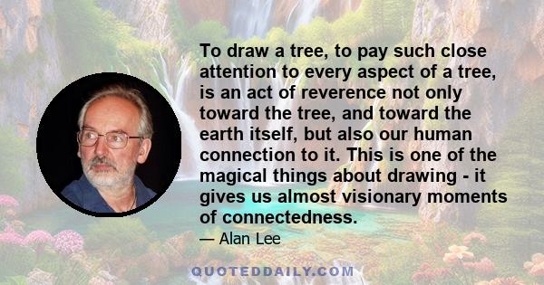 To draw a tree, to pay such close attention to every aspect of a tree, is an act of reverence not only toward the tree, and toward the earth itself, but also our human connection to it. This is one of the magical things