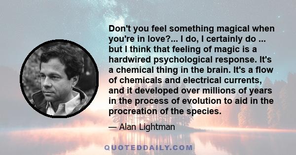 Don't you feel something magical when you're in love?... I do, I certainly do ... but I think that feeling of magic is a hardwired psychological response. It's a chemical thing in the brain. It's a flow of chemicals and