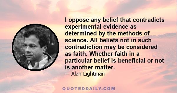 I oppose any belief that contradicts experimental evidence as determined by the methods of science. All beliefs not in such contradiction may be considered as faith. Whether faith in a particular belief is beneficial or