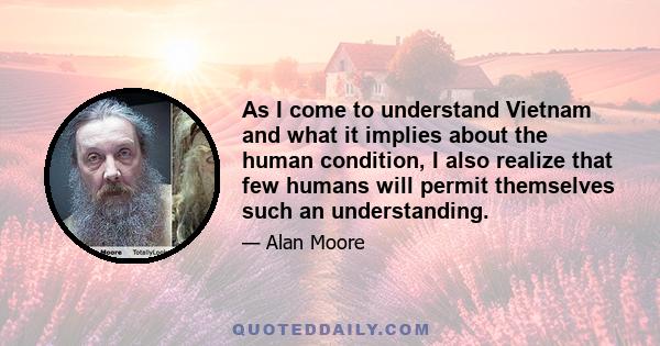 As I come to understand Vietnam and what it implies about the human condition, I also realize that few humans will permit themselves such an understanding.