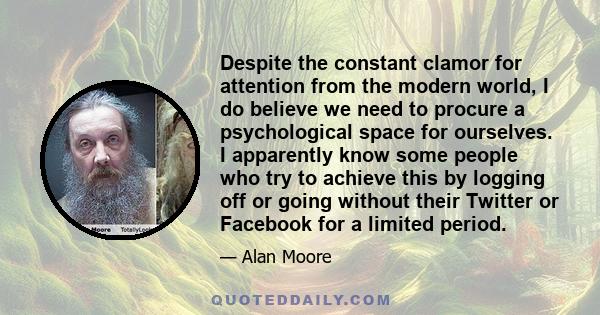 Despite the constant clamor for attention from the modern world, I do believe we need to procure a psychological space for ourselves. I apparently know some people who try to achieve this by logging off or going without