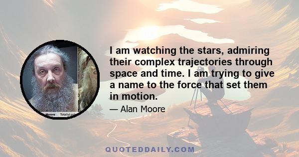 I am watching the stars, admiring their complex trajectories through space and time. I am trying to give a name to the force that set them in motion.