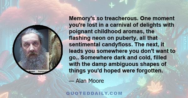 Memory's so treacherous. One moment you're lost in a carnival of delights with poignant childhood aromas, the flashing neon on puberty, all that sentimental candyfloss. The next, it leads you somewhere you don't want to
