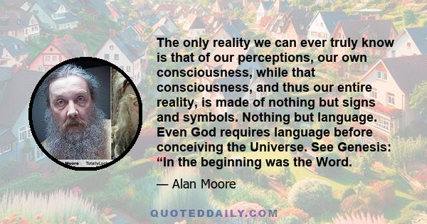 The only reality we can ever truly know is that of our perceptions, our own consciousness, while that consciousness, and thus our entire reality, is made of nothing but signs and symbols. Nothing but language. Even God