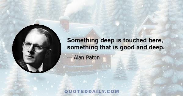 Something deep is touched here, something that is good and deep.