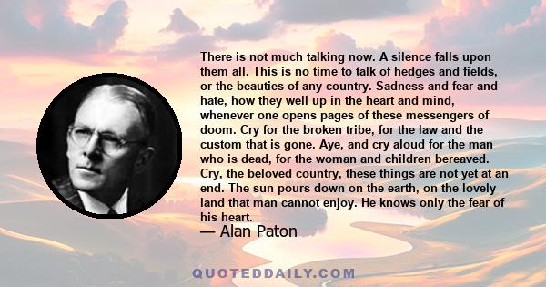 There is not much talking now. A silence falls upon them all. This is no time to talk of hedges and fields, or the beauties of any country. Sadness and fear and hate, how they well up in the heart and mind, whenever one