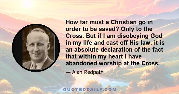How far must a Christian go in order to be saved? Only to the Cross. But if I am disobeying God in my life and cast off His law, it is an absolute declaration of the fact that within my heart I have abandoned worship at