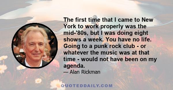 The first time that I came to New York to work properly was the mid-'80s, but I was doing eight shows a week. You have no life. Going to a punk rock club - or whatever the music was at that time - would not have been on