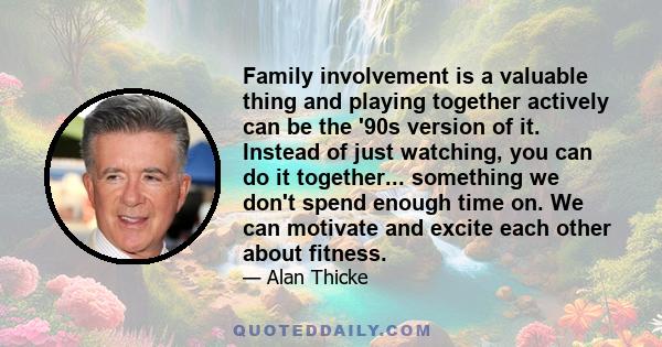 Family involvement is a valuable thing and playing together actively can be the '90s version of it. Instead of just watching, you can do it together... something we don't spend enough time on. We can motivate and excite