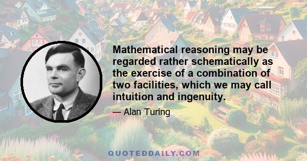 Mathematical reasoning may be regarded rather schematically as the exercise of a combination of two facilities, which we may call intuition and ingenuity.
