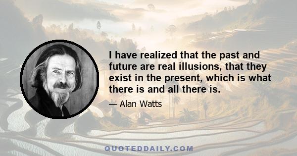 I have realized that the past and future are real illusions, that they exist in the present, which is what there is and all there is.