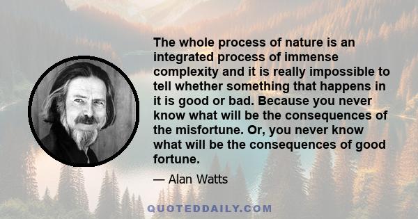 The whole process of nature is an integrated process of immense complexity and it is really impossible to tell whether something that happens in it is good or bad. Because you never know what will be the consequences of