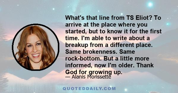 What's that line from TS Eliot? To arrive at the place where you started, but to know it for the first time. I'm able to write about a breakup from a different place. Same brokenness. Same rock-bottom. But a little more