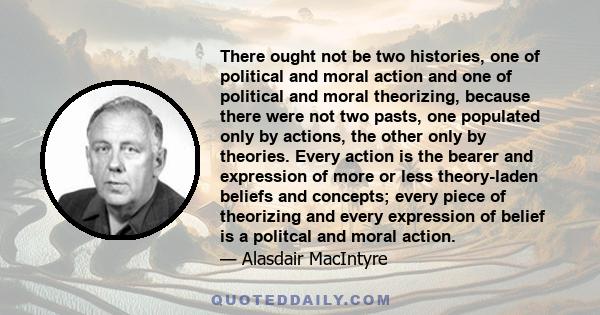 There ought not be two histories, one of political and moral action and one of political and moral theorizing, because there were not two pasts, one populated only by actions, the other only by theories. Every action is