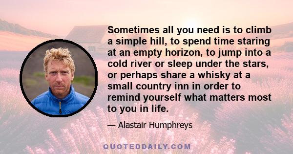 Sometimes all you need is to climb a simple hill, to spend time staring at an empty horizon, to jump into a cold river or sleep under the stars, or perhaps share a whisky at a small country inn in order to remind