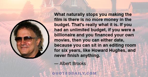 What naturally stops you making the film is there is no more money in the budget. That's really what it is. If you had an unlimited budget, if you were a billionaire and you financed your own movies, then you can either