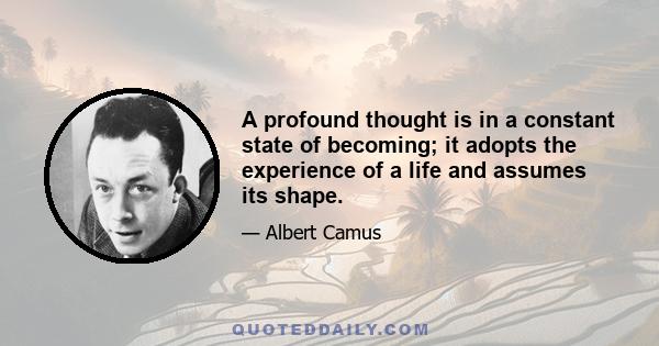 A profound thought is in a constant state of becoming; it adopts the experience of a life and assumes its shape.