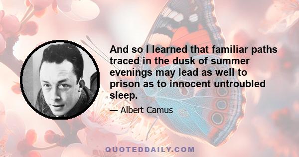 And so I learned that familiar paths traced in the dusk of summer evenings may lead as well to prison as to innocent untroubled sleep.