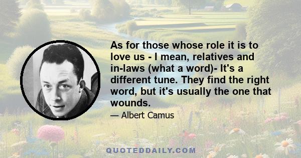 As for those whose role it is to love us - I mean, relatives and in-laws (what a word)- It's a different tune. They find the right word, but it's usually the one that wounds.