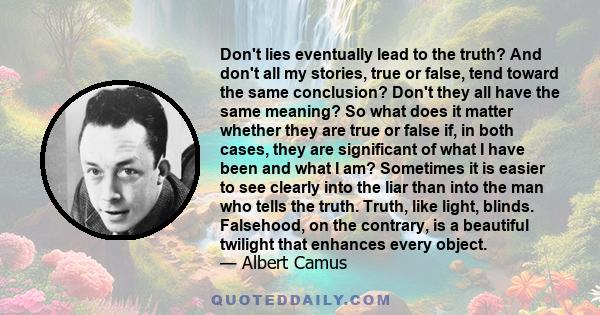 Don't lies eventually lead to the truth? And don't all my stories, true or false, tend toward the same conclusion? Don't they all have the same meaning? So what does it matter whether they are true or false if, in both