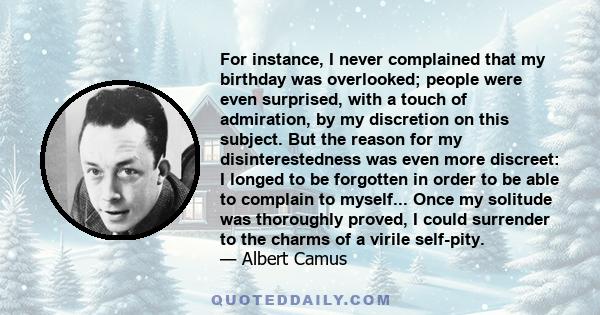 For instance, I never complained that my birthday was overlooked; people were even surprised, with a touch of admiration, by my discretion on this subject. But the reason for my disinterestedness was even more discreet: