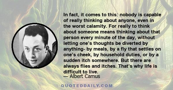 In fact, it comes to this: nobody is capable of really thinking about anyone, even in the worst calamity. For really to think about someone means thinking about that person every minute of the day, without letting one’s