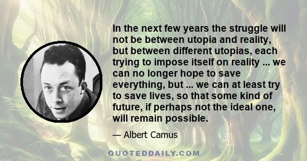 In the next few years the struggle will not be between utopia and reality, but between different utopias, each trying to impose itself on reality ... we can no longer hope to save everything, but ... we can at least try