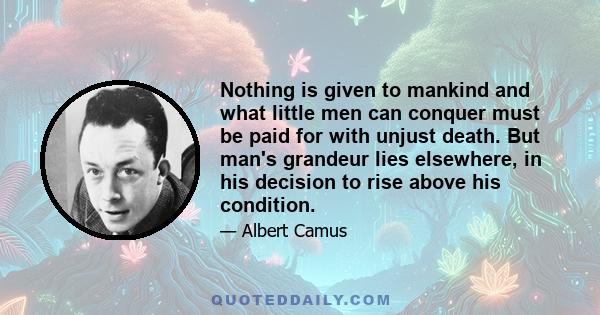 Nothing is given to mankind and what little men can conquer must be paid for with unjust death. But man's grandeur lies elsewhere, in his decision to rise above his condition.
