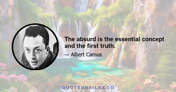The absurd is the essential concept and the first truth.