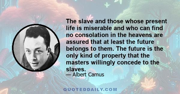 The slave and those whose present life is miserable and who can find no consolation in the heavens are assured that at least the future belongs to them. The future is the only kind of property that the masters willingly