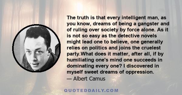 The truth is that every intelligent man, as you know, dreams of being a gangster and of ruling over society by force alone. As it is not so easy as the detective novels might lead one to believe, one generally relies on