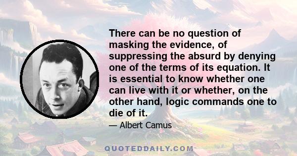 There can be no question of masking the evidence, of suppressing the absurd by denying one of the terms of its equation. It is essential to know whether one can live with it or whether, on the other hand, logic commands