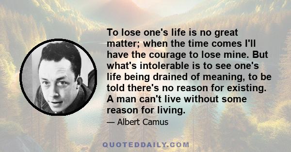 To lose one's life is no great matter; when the time comes I'll have the courage to lose mine. But what's intolerable is to see one's life being drained of meaning, to be told there's no reason for existing. A man can't