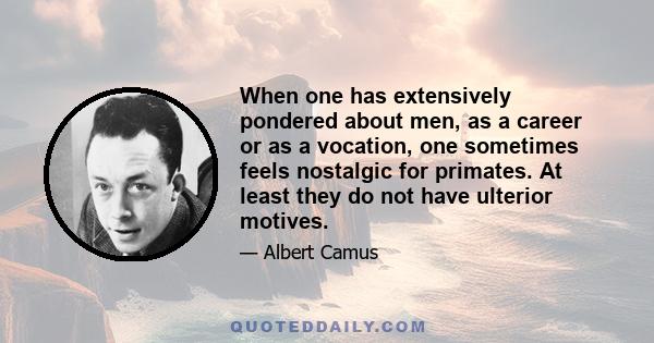 When one has extensively pondered about men, as a career or as a vocation, one sometimes feels nostalgic for primates. At least they do not have ulterior motives.