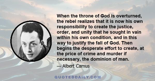 When the throne of God is overturned, the rebel realizes that it is now his own responsibility to create the justice, order, and unity that he sought in vain within his own condition, and in this way to justify the fall