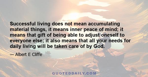 Successful living does not mean accumulating material things, it means inner peace of mind; it means that gift of being able to adjust oneself to everyone else; it also means that all your needs for daily living will be