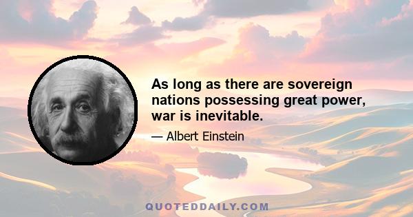 As long as there are sovereign nations possessing great power, war is inevitable.